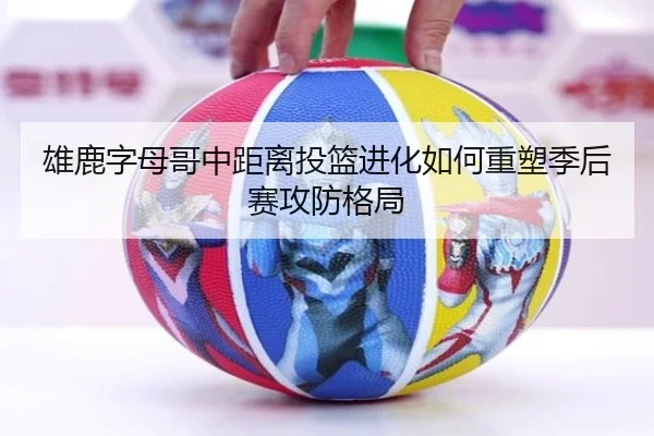 雄鹿字母哥中距离投篮进化如何重塑季后赛攻防格局