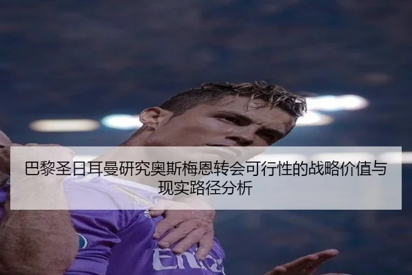 巴黎圣日耳曼研究奥斯梅恩转会可行性的战略价值与现实路径分析