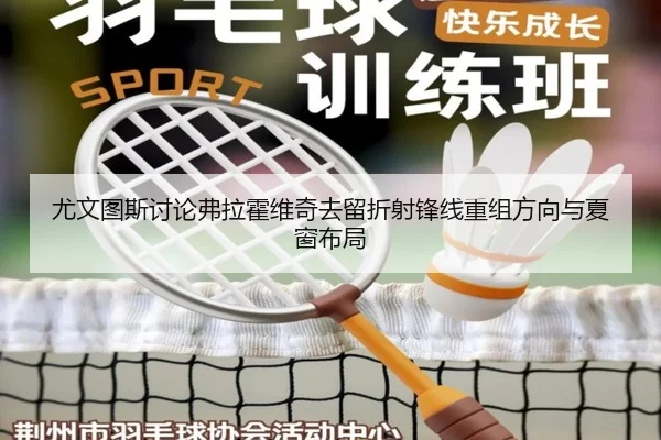尤文图斯讨论弗拉霍维奇去留折射锋线重组方向与夏窗布局